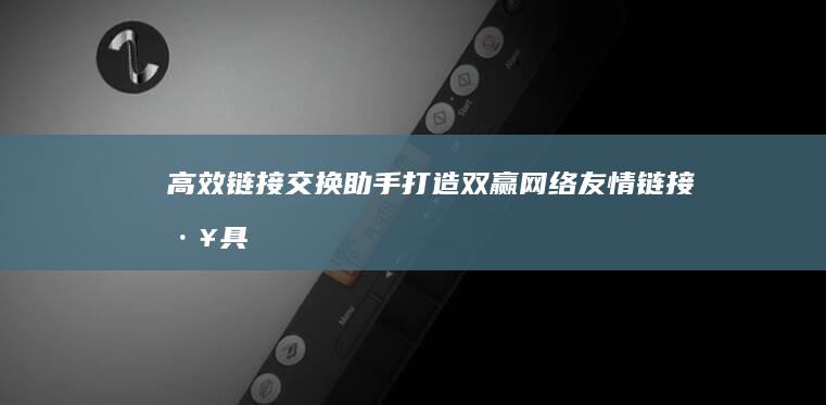 高效链接交换助手：打造双赢网络友情链接工具